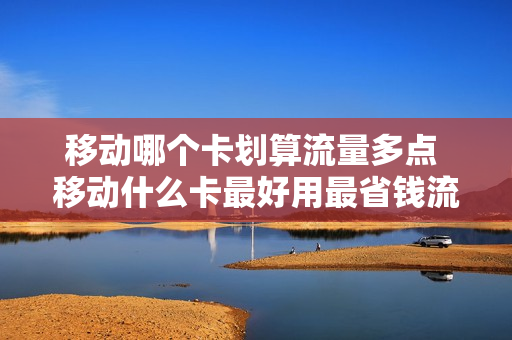 移动哪个卡划算流量多点 移动什么卡最好用最省钱流量又多