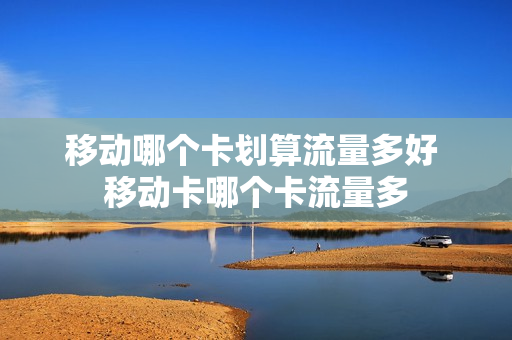 移动哪个卡划算流量多好 移动卡哪个卡流量多