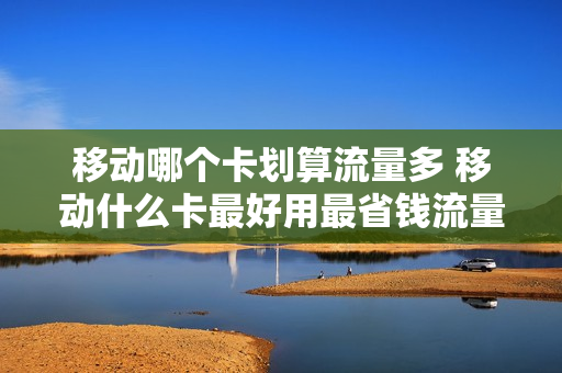 移动哪个卡划算流量多 移动什么卡最好用最省钱流量又多