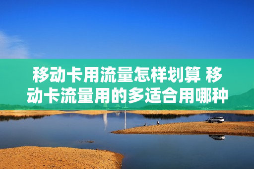 移动卡用流量怎样划算 移动卡流量用的多适合用哪种套餐