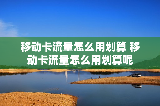 移动卡流量怎么用划算 移动卡流量怎么用划算呢