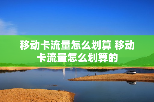 移动卡流量怎么划算 移动卡流量怎么划算的
