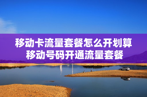 移动卡流量套餐怎么开划算 移动号码开通流量套餐