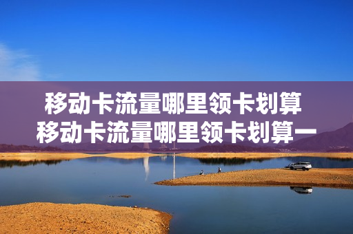 移动卡流量哪里领卡划算 移动卡流量哪里领卡划算一点