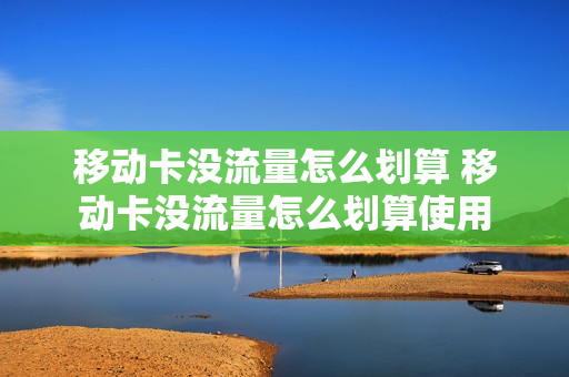 移动卡没流量怎么划算 移动卡没流量怎么划算使用