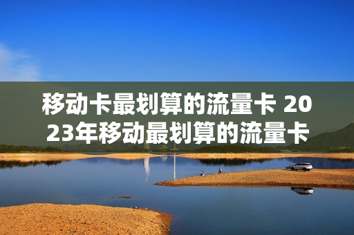 移动卡最划算的流量卡 2023年移动最划算的流量卡
