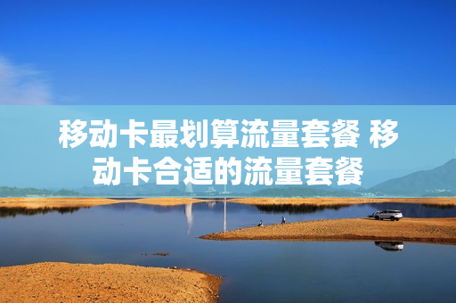 移动卡最划算流量套餐 移动卡合适的流量套餐