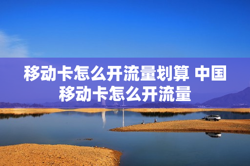 移动卡怎么开流量划算 中国移动卡怎么开流量