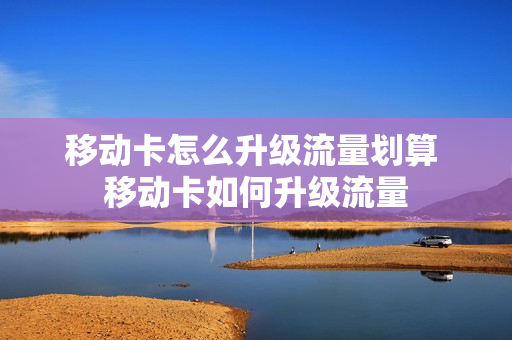 移动卡怎么升级流量划算 移动卡如何升级流量