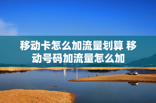 移动卡怎么加流量划算 移动号码加流量怎么加