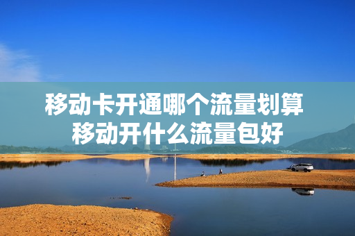 移动卡开通哪个流量划算 移动开什么流量包好