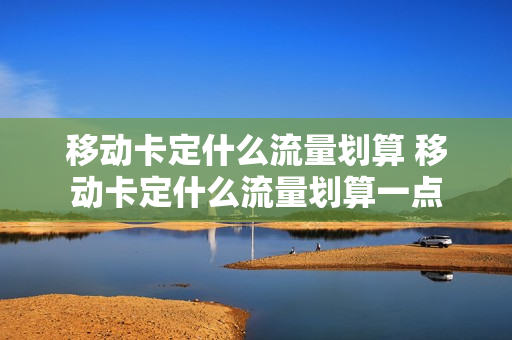 移动卡定什么流量划算 移动卡定什么流量划算一点