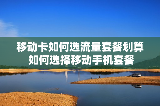 移动卡如何选流量套餐划算 如何选择移动手机套餐
