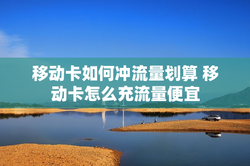移动卡如何冲流量划算 移动卡怎么充流量便宜