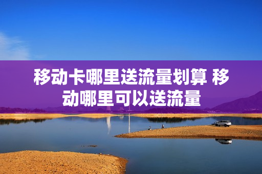 移动卡哪里送流量划算 移动哪里可以送流量