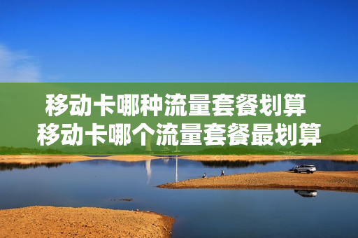 移动卡哪种流量套餐划算 移动卡哪个流量套餐最划算