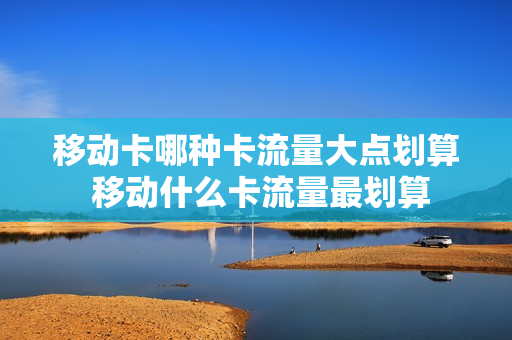 移动卡哪种卡流量大点划算 移动什么卡流量最划算