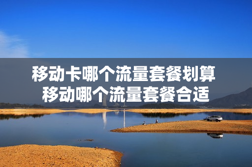 移动卡哪个流量套餐划算 移动哪个流量套餐合适