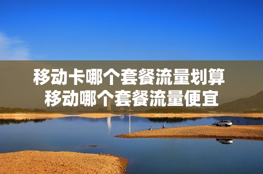 移动卡哪个套餐流量划算 移动哪个套餐流量便宜