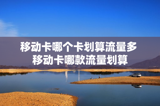 移动卡哪个卡划算流量多 移动卡哪款流量划算