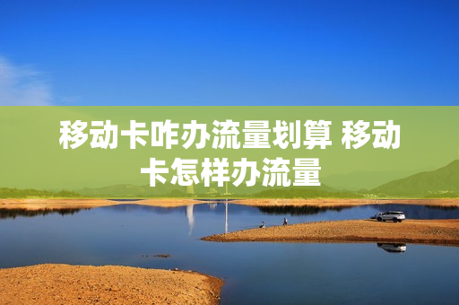 移动卡咋办流量划算 移动卡怎样办流量