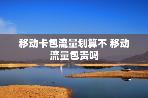 移动卡包流量划算不 移动流量包贵吗