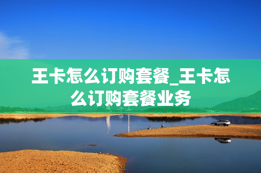 王卡怎么订购套餐_王卡怎么订购套餐业务