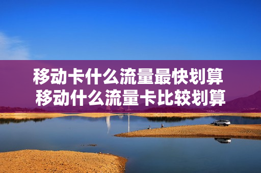移动卡什么流量最快划算 移动什么流量卡比较划算