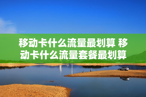 移动卡什么流量最划算 移动卡什么流量套餐最划算