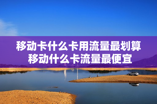 移动卡什么卡用流量最划算 移动什么卡流量最便宜