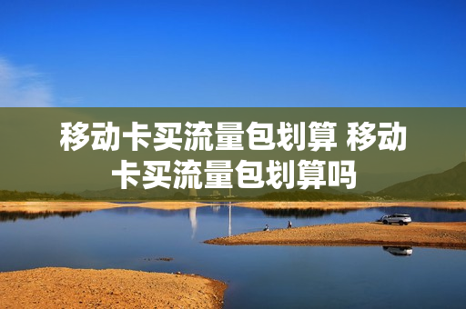 移动卡买流量包划算 移动卡买流量包划算吗