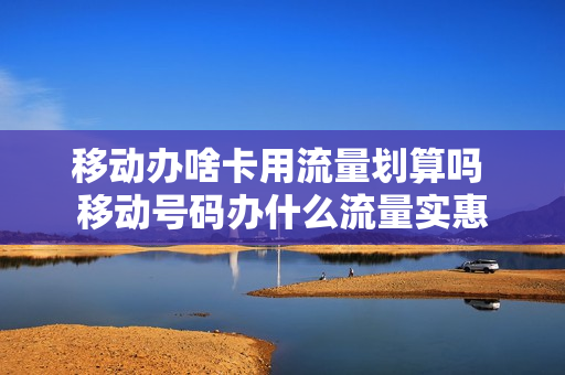 移动办啥卡用流量划算吗 移动号码办什么流量实惠