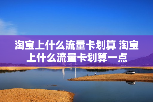 淘宝上什么流量卡划算 淘宝上什么流量卡划算一点