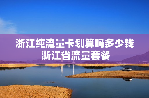 浙江纯流量卡划算吗多少钱 浙江省流量套餐