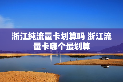 浙江纯流量卡划算吗 浙江流量卡哪个最划算