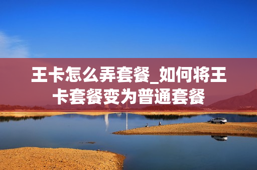 王卡怎么弄套餐_如何将王卡套餐变为普通套餐