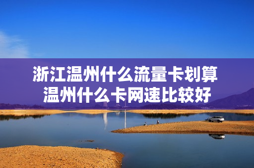 浙江温州什么流量卡划算 温州什么卡网速比较好