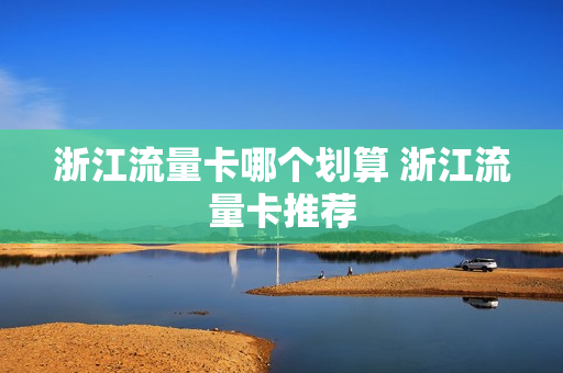 浙江流量卡哪个划算 浙江流量卡推荐