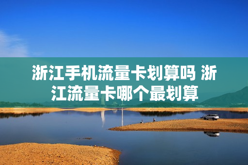 浙江手机流量卡划算吗 浙江流量卡哪个最划算