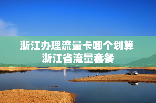 浙江办理流量卡哪个划算 浙江省流量套餐