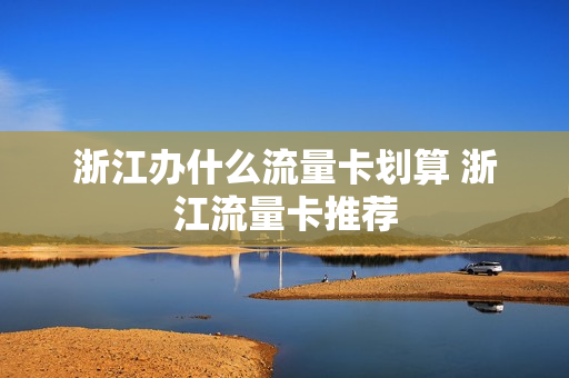 浙江办什么流量卡划算 浙江流量卡推荐