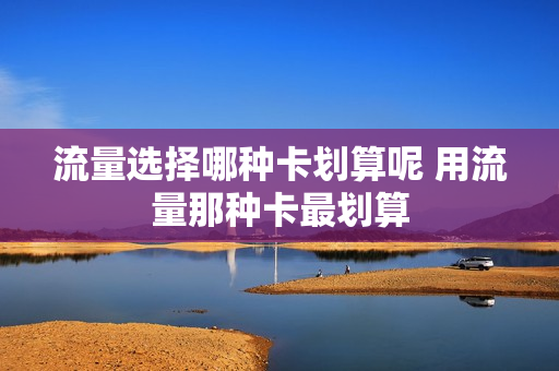 流量选择哪种卡划算呢 用流量那种卡最划算