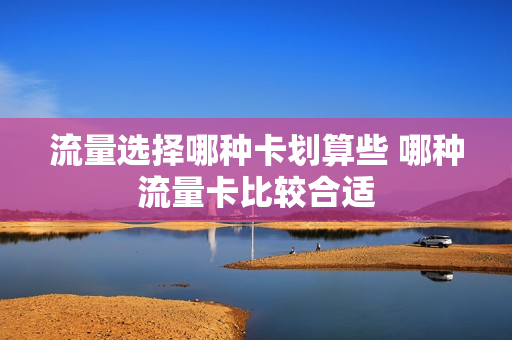 流量选择哪种卡划算些 哪种流量卡比较合适