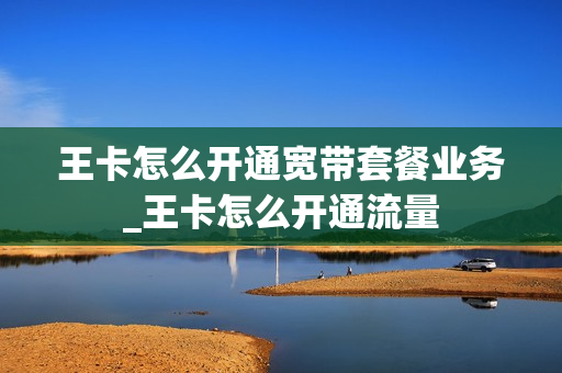 王卡怎么开通宽带套餐业务_王卡怎么开通流量