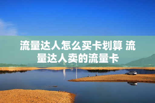 流量达人怎么买卡划算 流量达人卖的流量卡