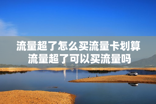 流量超了怎么买流量卡划算 流量超了可以买流量吗