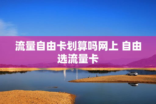 流量自由卡划算吗网上 自由选流量卡