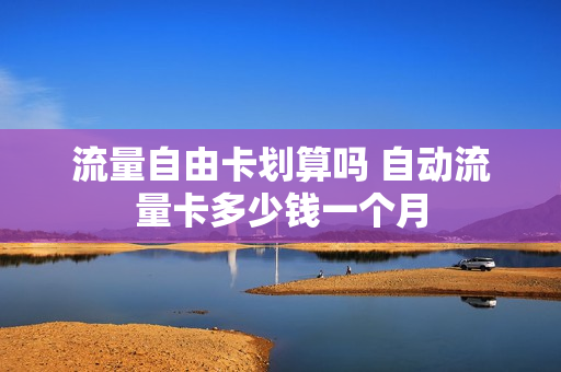流量自由卡划算吗 自动流量卡多少钱一个月