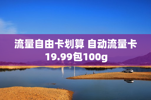流量自由卡划算 自动流量卡19.99包100g