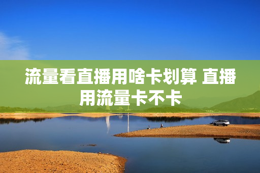 流量看直播用啥卡划算 直播用流量卡不卡